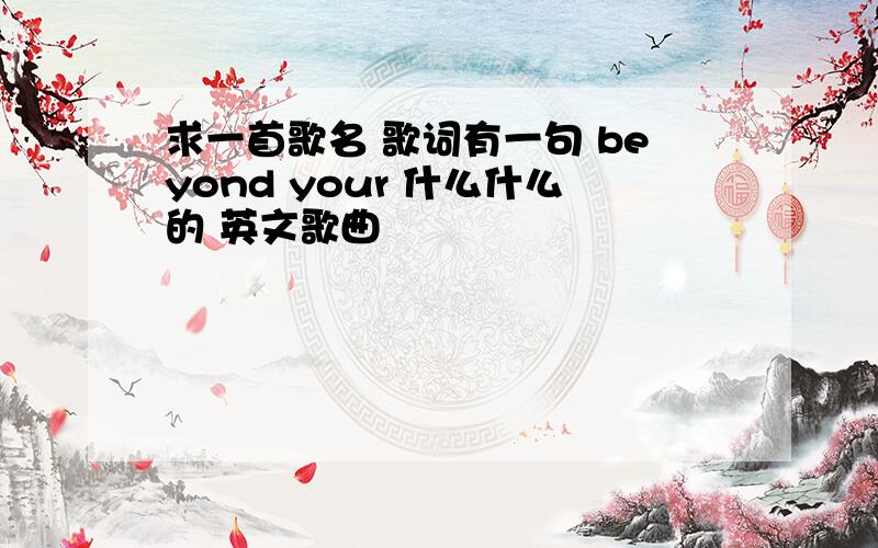 求一首歌名 歌词有一句 beyond your 什么什么的 英文歌曲