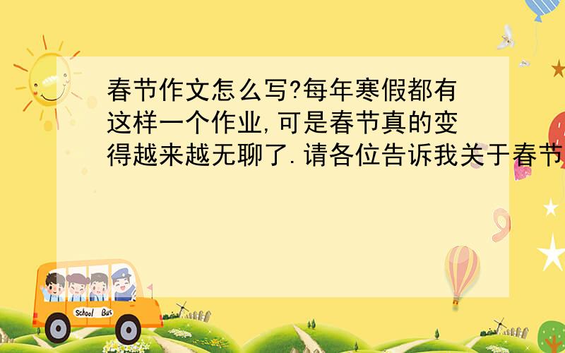 春节作文怎么写?每年寒假都有这样一个作业,可是春节真的变得越来越无聊了.请各位告诉我关于春节的作文应该写什么?