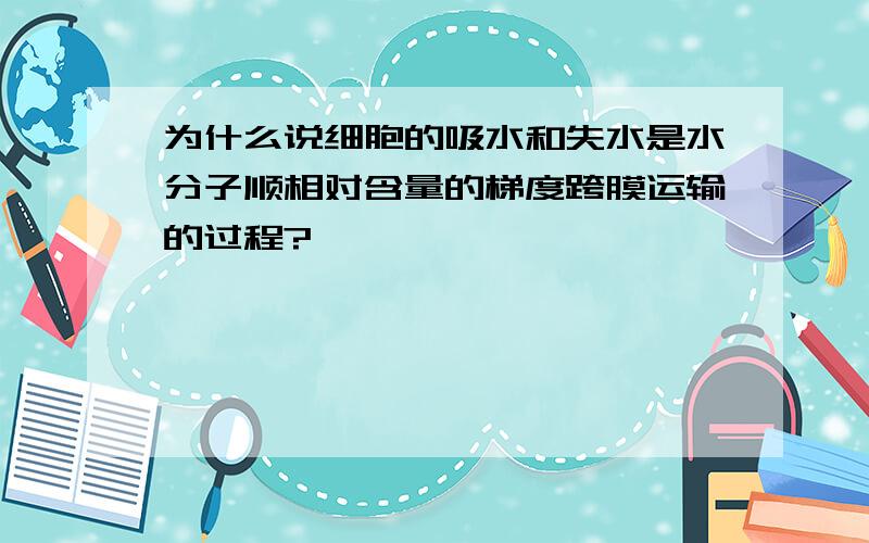 为什么说细胞的吸水和失水是水分子顺相对含量的梯度跨膜运输的过程?