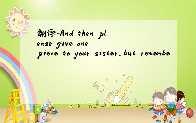 翻译.And then please give one piece to your sister,but remembe