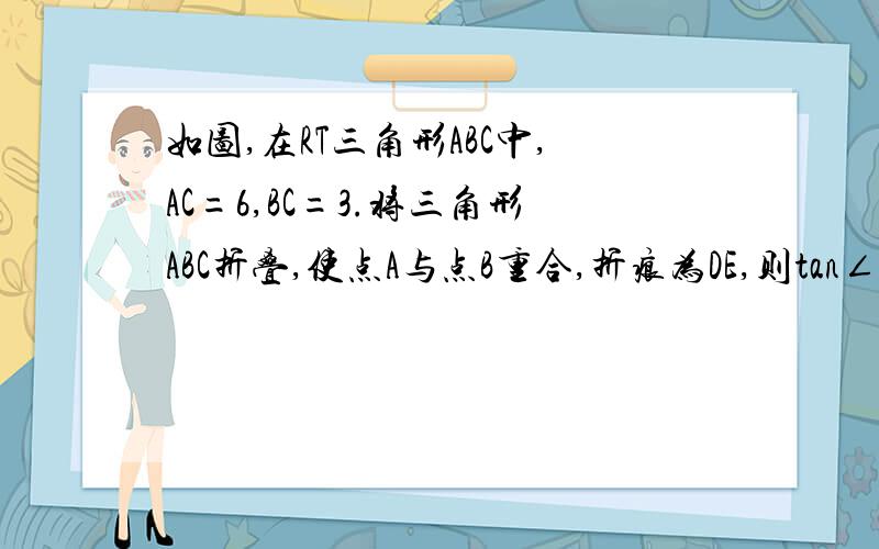 如图,在RT三角形ABC中,AC=6,BC=3.将三角形ABC折叠,使点A与点B重合,折痕为DE,则tan∠CBE为?