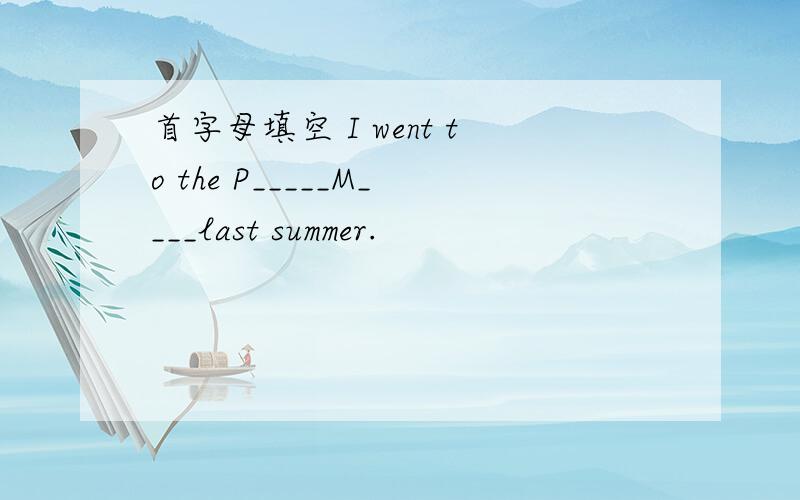 首字母填空 I went to the P_____M____last summer.