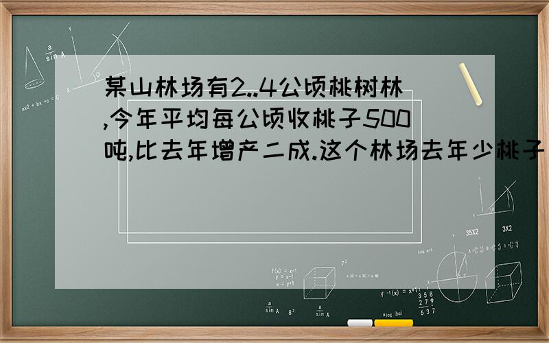 某山林场有2..4公顷桃树林,今年平均每公顷收桃子500吨,比去年增产二成.这个林场去年少桃子多少吨?