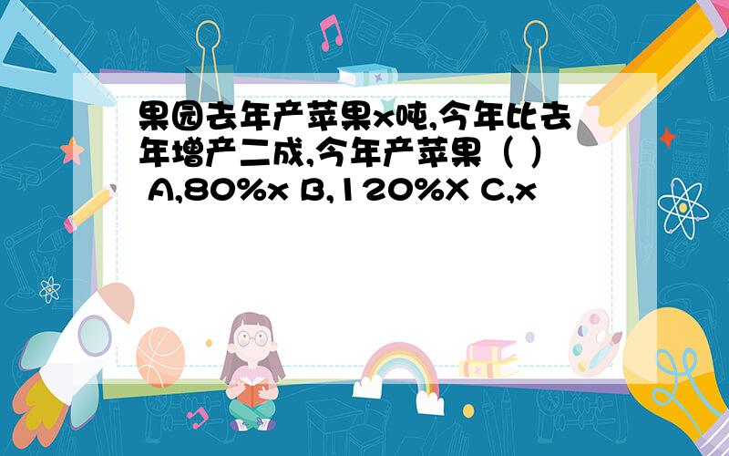 果园去年产苹果x吨,今年比去年增产二成,今年产苹果（ ） A,80%x B,120%X C,x