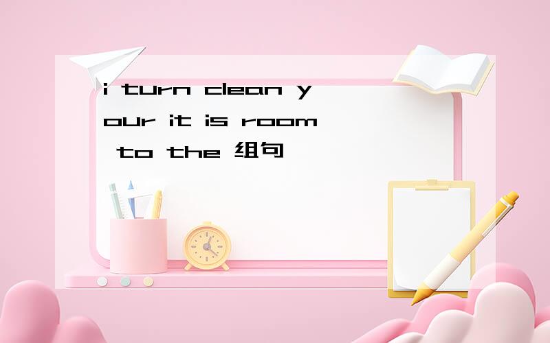 i turn clean your it is room to the 组句