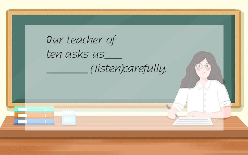 Our teacher often asks us__________(listen)carefully.