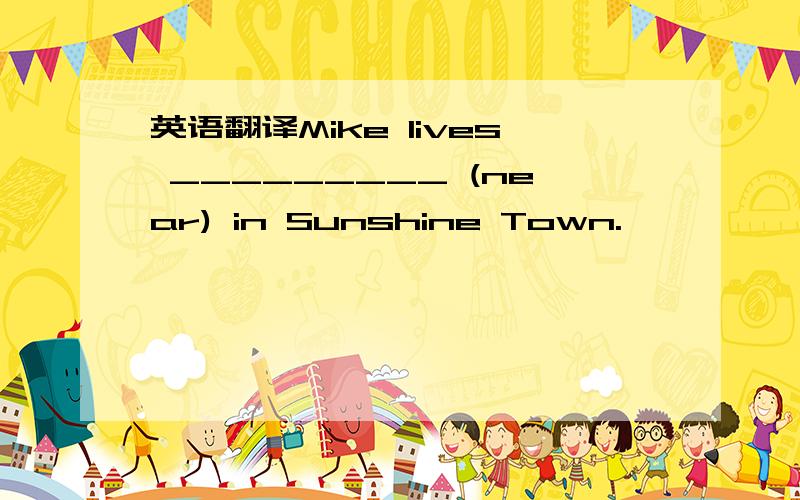 英语翻译Mike lives _________ (near) in Sunshine Town.