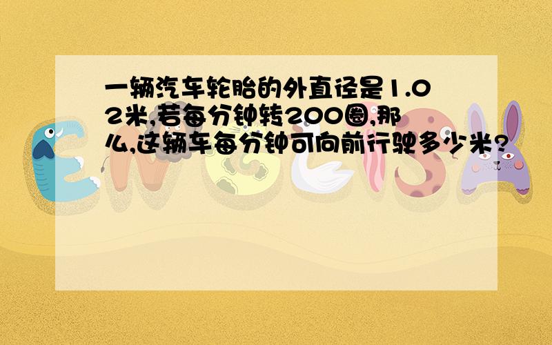 一辆汽车轮胎的外直径是1.02米,若每分钟转200圈,那么,这辆车每分钟可向前行驶多少米?