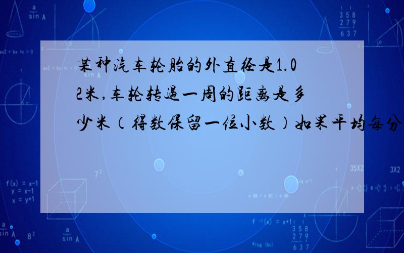 某种汽车轮胎的外直径是1.02米,车轮转过一周的距离是多少米（得数保留一位小数）如果平均每分钟转285转,