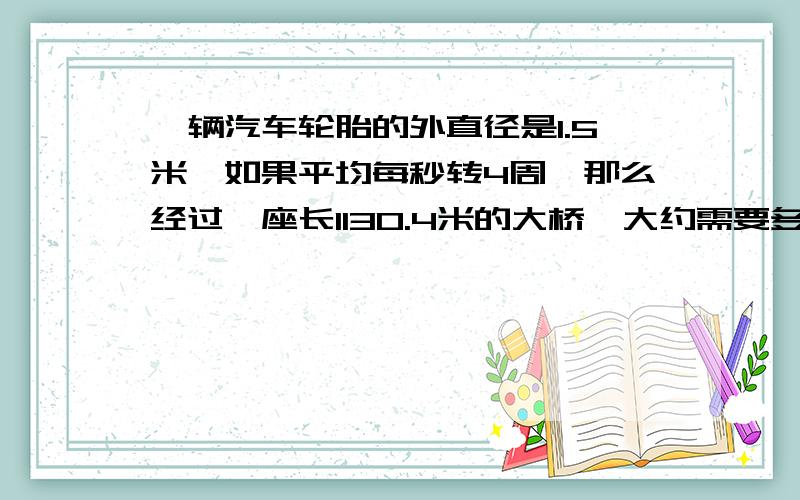 一辆汽车轮胎的外直径是1.5米,如果平均每秒转4周,那么经过一座长1130.4米的大桥,大约需要多少秒钟?