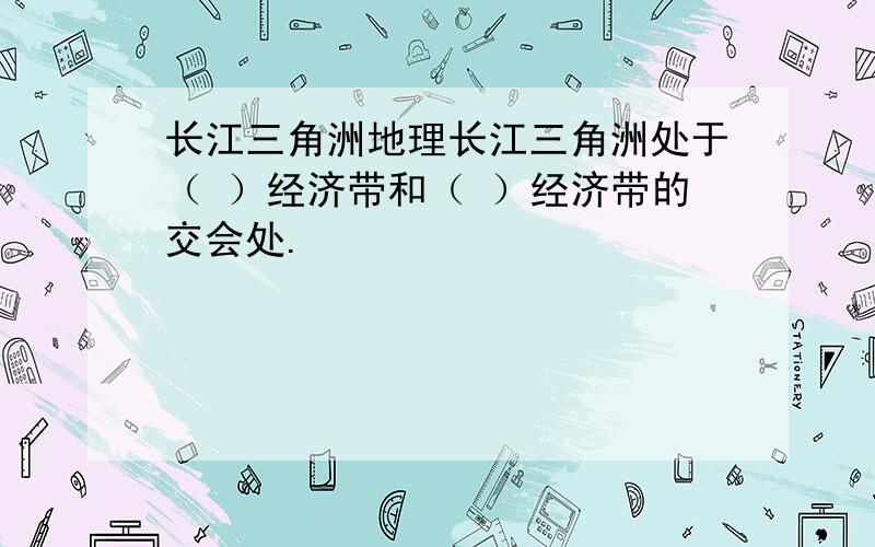 长江三角洲地理长江三角洲处于（ ）经济带和（ ）经济带的交会处.