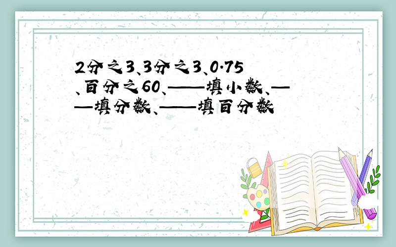 2分之3、3分之3、0.75、百分之60、——填小数、——填分数、——填百分数