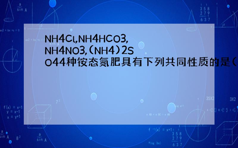 NH4Cl,NH4HCO3,NH4NO3,(NH4)2SO44种铵态氮肥具有下列共同性质的是( ).