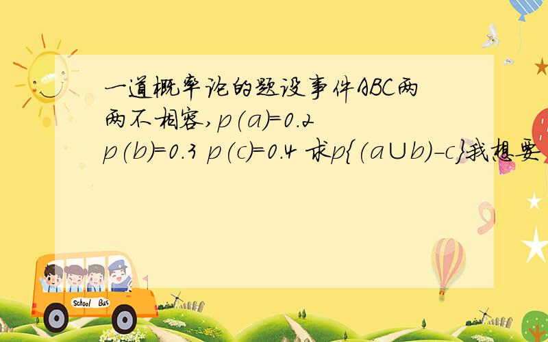 一道概率论的题设事件ABC两两不相容,p(a)=0.2 p(b)=0.3 p(c)=0.4 求p{(a∪b)-c}我想要