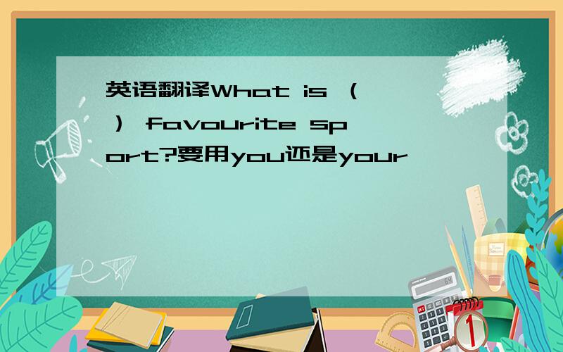 英语翻译What is （ ） favourite sport?要用you还是your