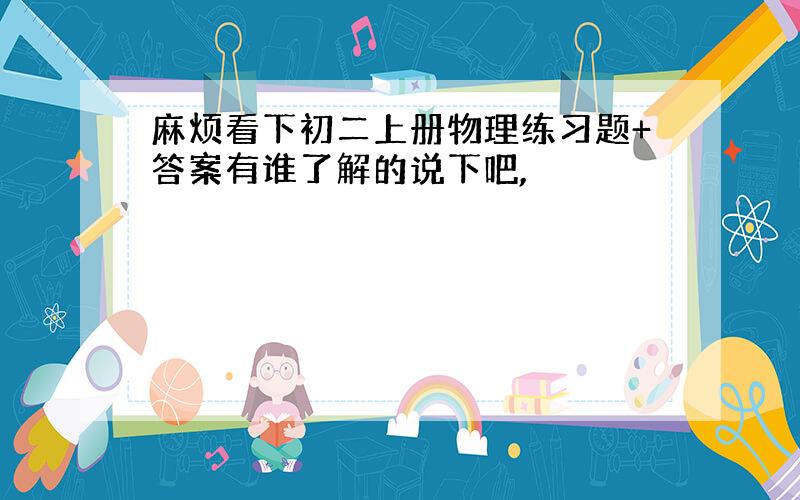 麻烦看下初二上册物理练习题+答案有谁了解的说下吧,