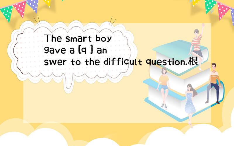 The smart boy gave a [q ] answer to the difficult question.根