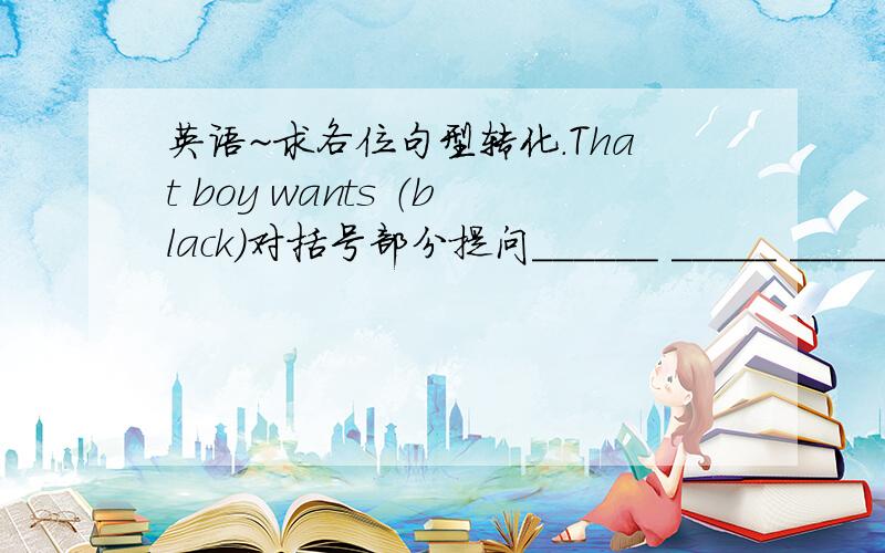 英语~求各位句型转化.That boy wants （black）对括号部分提问______ _____ ______