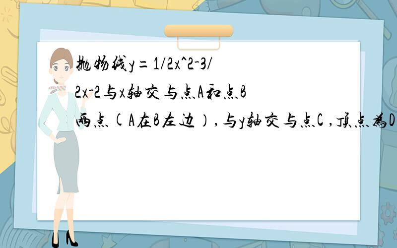 抛物线y=1/2x^2-3/2x-2与x轴交与点A和点B两点(A在B左边）,与y轴交与点C ,顶点为D.