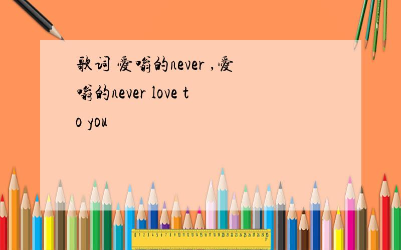 歌词 爱嗡的never ,爱嗡的never love to you