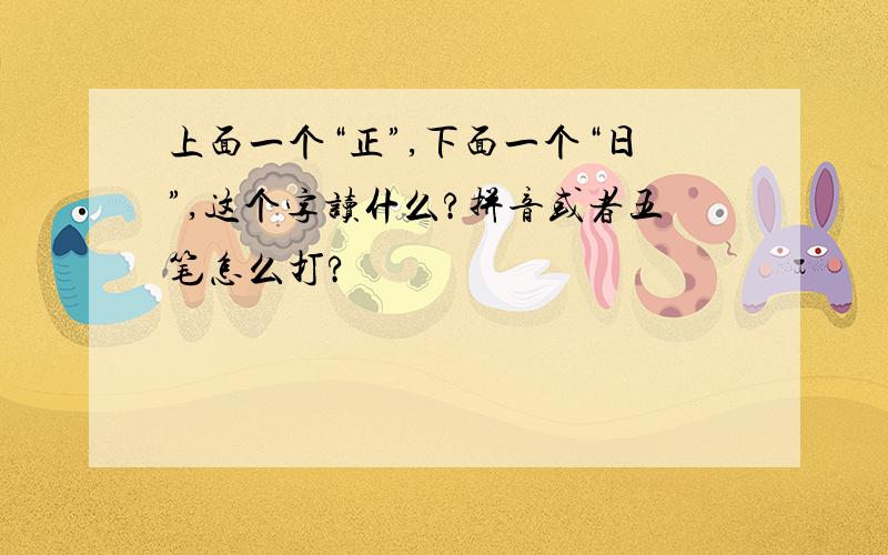 上面一个“正”,下面一个“日”,这个字读什么?拼音或者五笔怎么打?