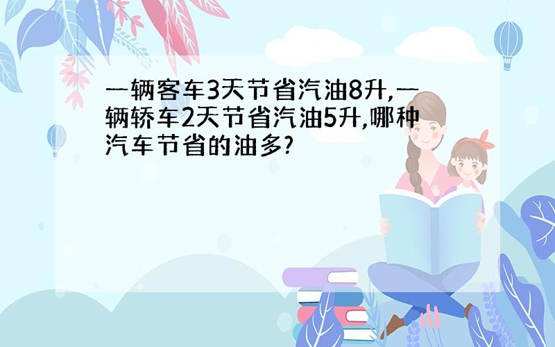 一辆客车3天节省汽油8升,一辆轿车2天节省汽油5升,哪种汽车节省的油多?