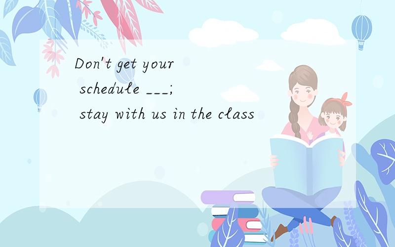 Don't get your schedule ___; stay with us in the class