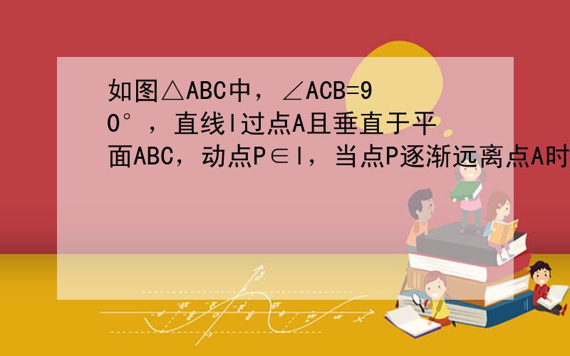 如图△ABC中，∠ACB=90°，直线l过点A且垂直于平面ABC，动点P∈l，当点P逐渐远离点A时，∠PCB的大小（