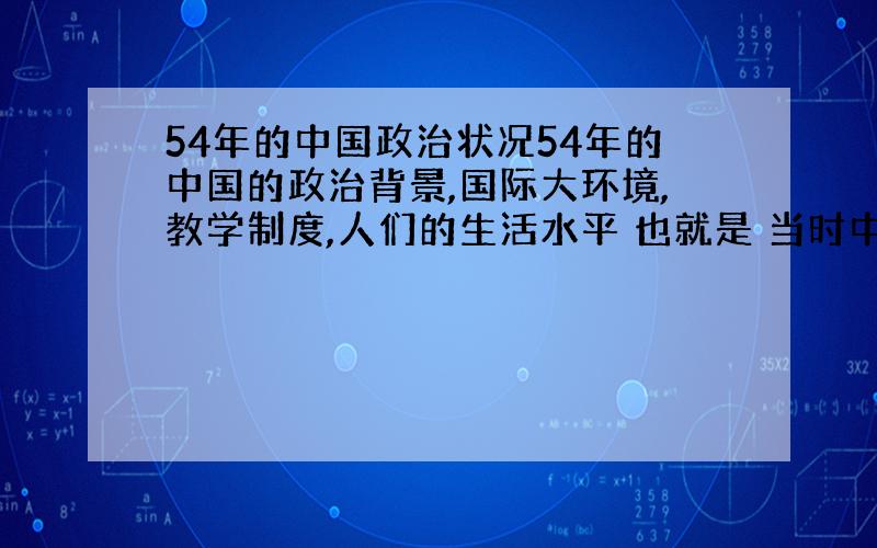 54年的中国政治状况54年的中国的政治背景,国际大环境,教学制度,人们的生活水平 也就是 当时中国究竟是怎么一个乱法