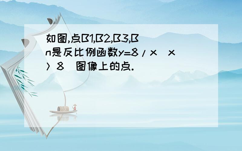 如图,点B1,B2,B3,Bn是反比例函数y=8/x（x＞8）图像上的点.