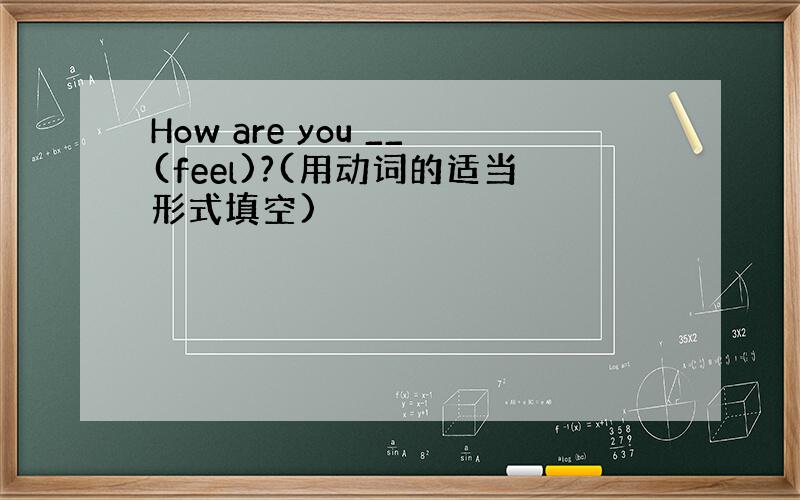 How are you __(feel)?(用动词的适当形式填空)