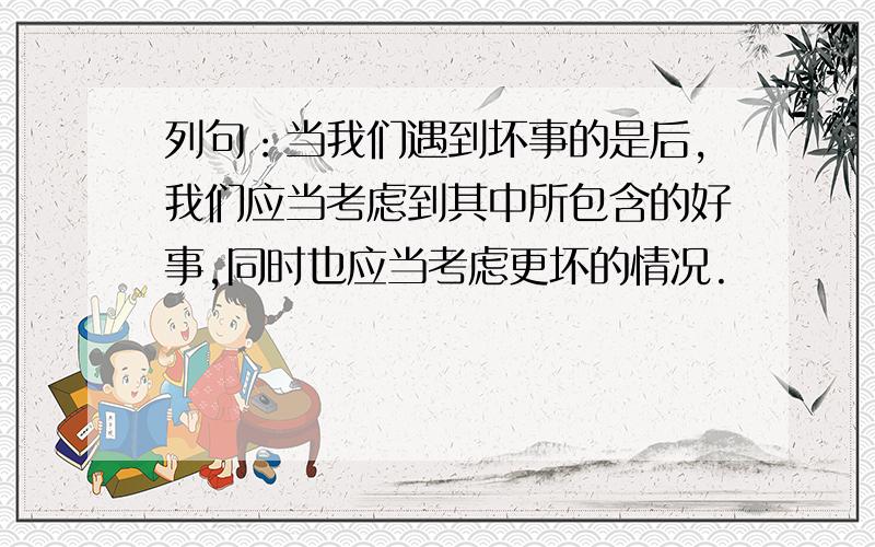 列句：当我们遇到坏事的是后,我们应当考虑到其中所包含的好事,同时也应当考虑更坏的情况.