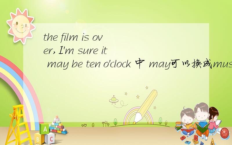 the film is over,I'm sure it may be ten o'clock 中 may可以换成mus