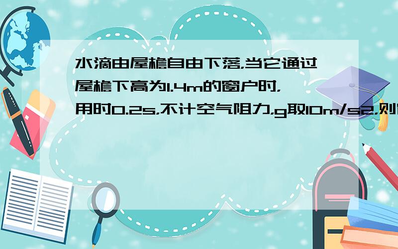 水滴由屋檐自由下落，当它通过屋檐下高为1.4m的窗户时，用时0.2s，不计空气阻力，g取10m/s2，则窗台下沿距屋檐的