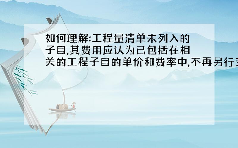 如何理解:工程量清单未列入的子目,其费用应认为已包括在相关的工程子目的单价和费率中,不再另行支付.