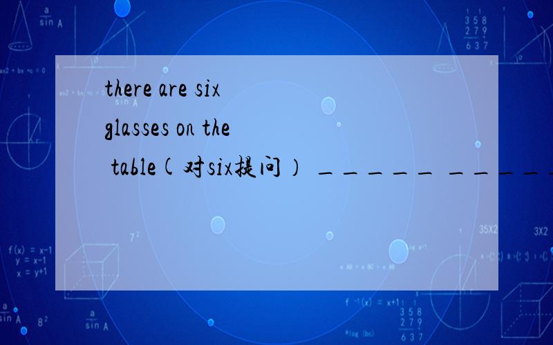 there are six glasses on the table(对six提问） _____ _____glasse