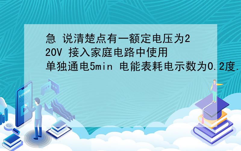 急 说清楚点有一额定电压为220V 接入家庭电路中使用 单独通电5min 电能表耗电示数为0.2度..求该热水器的额定功