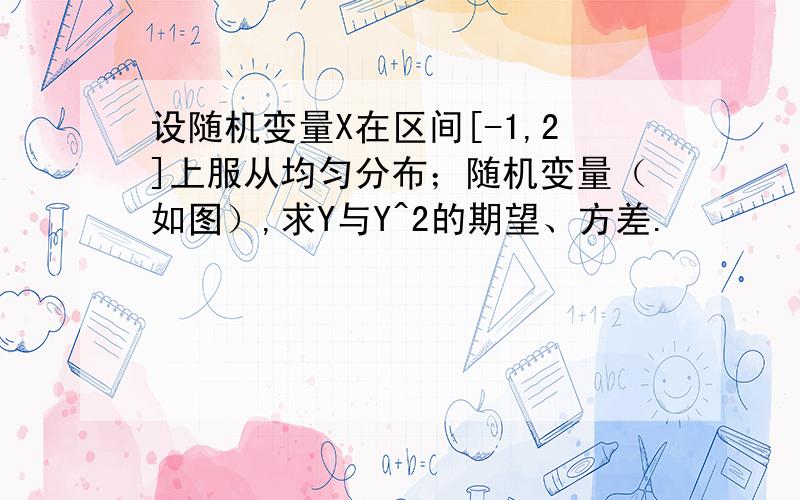 设随机变量X在区间[-1,2]上服从均匀分布；随机变量（如图）,求Y与Y^2的期望、方差.