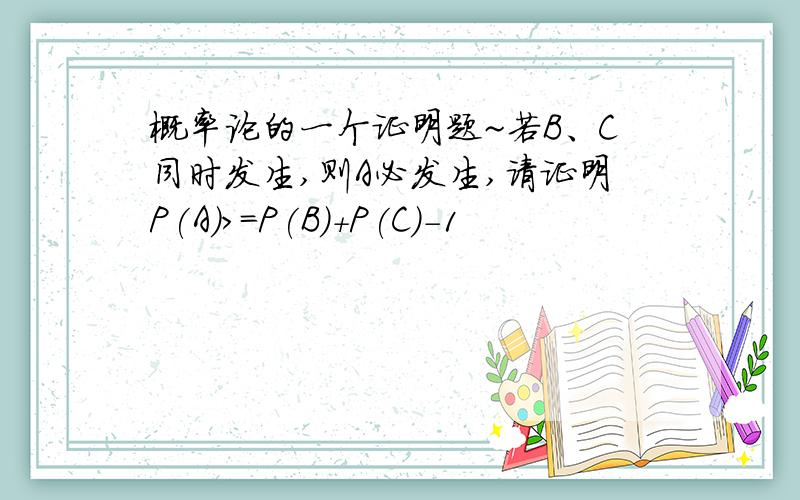 概率论的一个证明题~若B、C同时发生,则A必发生,请证明P(A)>=P(B)+P(C)-1