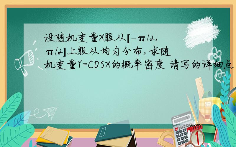 设随机变量X服从[-π/2,π/2]上服从均匀分布,求随机变量Y=COSX的概率密度 请写的详细点