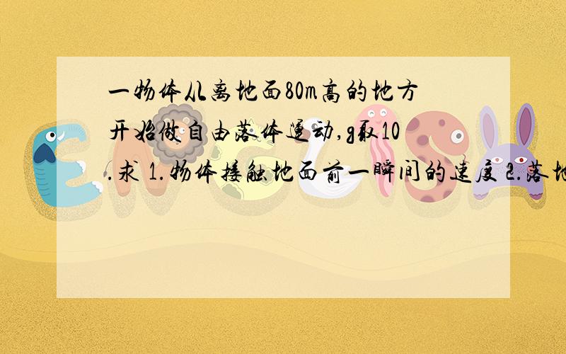 一物体从离地面80m高的地方开始做自由落体运动,g取10.求 1.物体接触地面前一瞬间的速度 2.落地前最后一秒内的位移