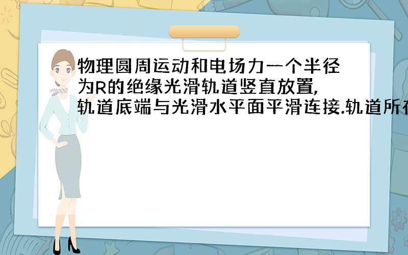 物理圆周运动和电场力一个半径为R的绝缘光滑轨道竖直放置,轨道底端与光滑水平面平滑连接.轨道所在空间存在一水平向的电场E,