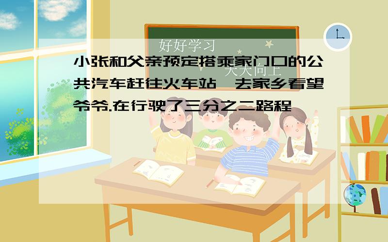 小张和父亲预定搭乘家门口的公共汽车赶往火车站,去家乡看望爷爷.在行驶了三分之二路程