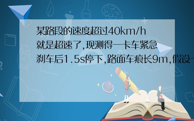 某路段的速度超过40km/h就是超速了,现测得一卡车紧急刹车后1.5s停下,路面车痕长9m,假设卡车刹车做匀减速运动,车