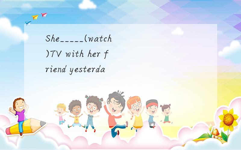 She_____(watch)TV with her friend yesterda