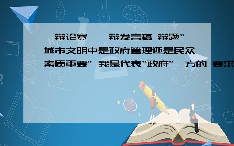 【辩论赛】一辩发言稿 辩题“城市文明中是政府管理还是民众素质重要” 我是代表“政府”一方的 要求如下