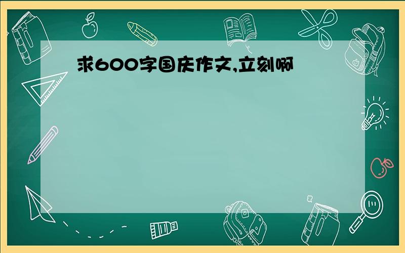 求600字国庆作文,立刻啊