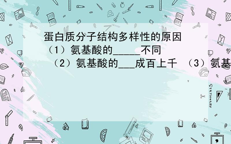 蛋白质分子结构多样性的原因 （1）氨基酸的_____不同 （2）氨基酸的___成百上千 （3）氨基