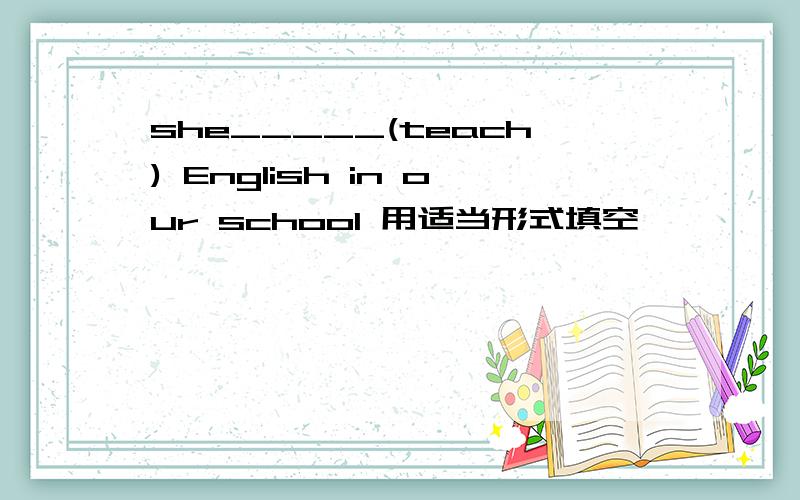 she_____(teach) English in our school 用适当形式填空