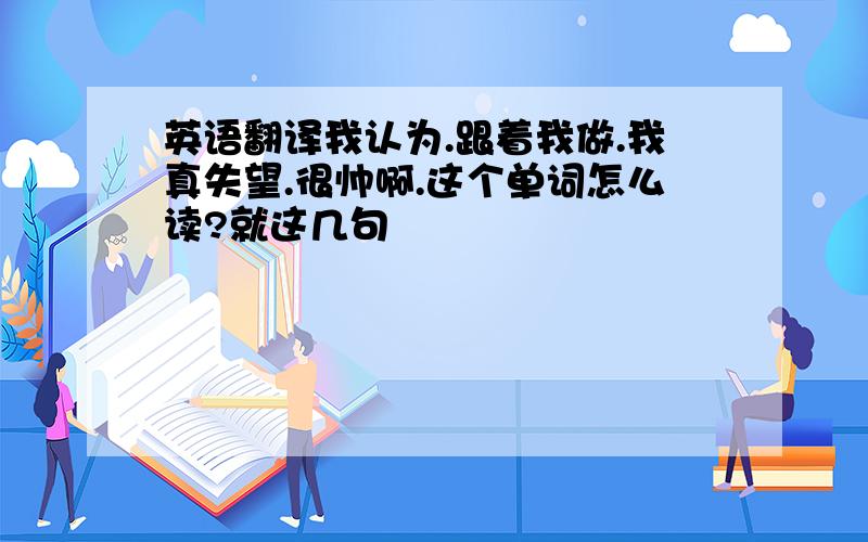 英语翻译我认为.跟着我做.我真失望.很帅啊.这个单词怎么读?就这几句